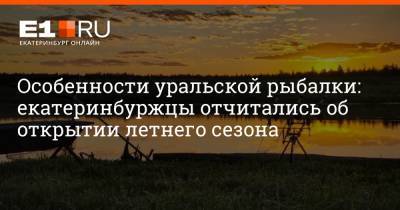 Особенности уральской рыбалки: екатеринбуржцы отчитались об открытии летнего сезона - e1.ru - Екатеринбург