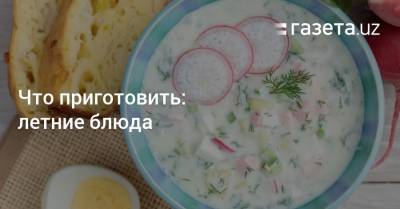 Что приготовить: летние блюда - gazeta.uz - Узбекистан