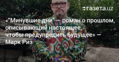 «„Минувшие дни“ — роман о прошлом, описывающий настоящее, чтобы предупредить будущее» — Марк Риз - gazeta.uz - Вашингтон - Узбекистан - Ташкент
