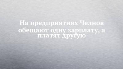 На предприятиях Челнов обещают одну зарплату, а платят другую - chelny-izvest.ru