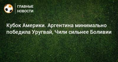 Кубок Америки. Аргентина минимально победила Уругвай, Чили сильнее Боливии - bombardir.ru - Боливия - Аргентина - Чили - Уругвай