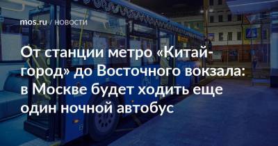 От станции метро «Китай-город» до Восточного вокзала: в Москве будет ходить еще один ночной автобус - mos.ru - Москва