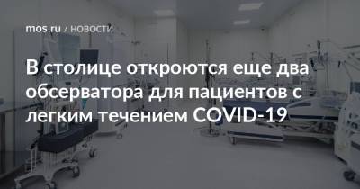 Анастасий Раков - Анастасия Ракова - В столице откроются еще два обсерватора для пациентов с легким течением COVID-19 - mos.ru - Москва