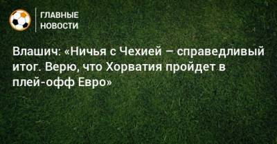 Никола Влашич - Влашич: «Ничья с Чехией – справедливый итог. Верю, что Хорватия пройдет в плей-офф Евро» - bombardir.ru - Хорватия - Шотландия