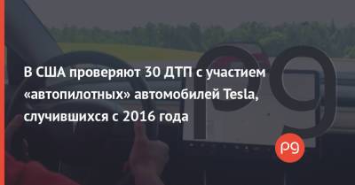 Илон Маск - В США проверяют 30 ДТП с участием «автопилотных» автомобилей Tesla, случившихся с 2016 года - thepage.ua - Техас