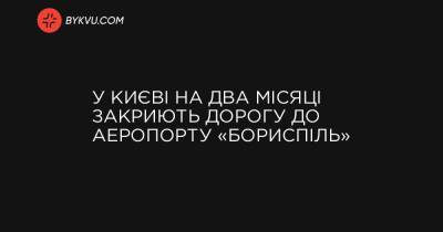 У Києві на два місяці закриють дорогу до аеропорту «Бориспіль» - bykvu.com - місто Київ - місто Харків