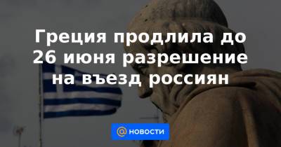 Греция продлила до 26 июня разрешение на въезд россиян - news.mail.ru - Греция