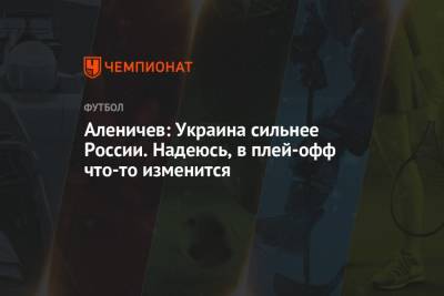 Дмитрий Аленичев - Аленичев: Украина сильнее России. Надеюсь, в плей-офф что-то изменится - championat.com - Македония - с. Но