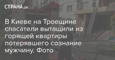 В Киеве на Троещине спасатели вытащили из горящей квартиры потерявшего сознание мужчину. Фото - strana.ua - Киев