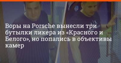 Porsche - Воры на Porsche вынесли три бутылки ликера из «Красного и Белого», но попались в объективы камер - e1.ru - Екатеринбург