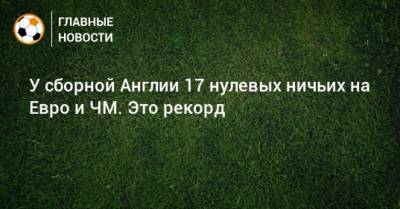 На Евро - У сборной Англии 17 нулевых ничьих на Евро и ЧМ. Это рекорд - bombardir.ru - Англия - Шотландия