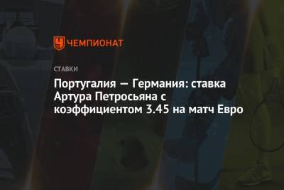 Артур Петросьян - Португалия - Португалия — Германия: ставка Артура Петросьяна с коэффициентом 3.45 на матч Евро - championat.com - Португалия