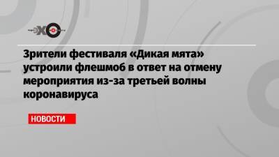 Зрители фестиваля «Дикая мята» устроили флешмоб в ответ на отмену мероприятия из-за третьей волны коронавируса - echo.msk.ru - Тульская обл.