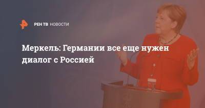 Ангела Меркель - Меркель: Германии все еще нужен диалог с Россией - ren.tv - Россия - Германия