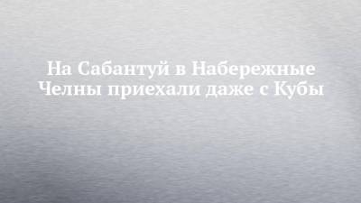 На Сабантуй в Набережные Челны приехали даже с Кубы - chelny-izvest.ru - Набережные Челны - Куба