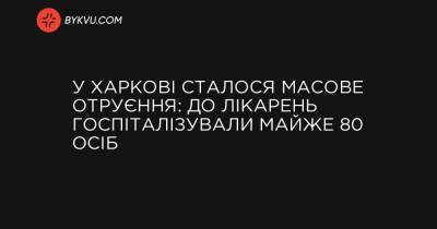 У Харкові сталося масове отруєння: до лікарень госпіталізували майже 80 осіб - bykvu.com - Украина
