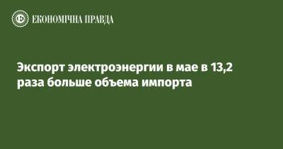 Экспорт электроэнергии в мае в 13,2 раза больше объема импорта - epravda.com.ua - Украина - Румыния - Венгрия