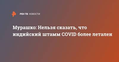 Татьяна Голикова - Михаил Мурашко - Мурашко: Нельзя сказать, что индийский штамм COVID более летален - ren.tv