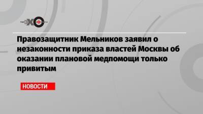 Иван Мельников - Правозащитник Мельников заявил о незаконности приказа властей Москвы об оказании плановой медпомощи только привитым - echo.msk.ru - Москва