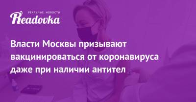 Сергей Собянин - Анастасия Ракова - Власти Москвы призывают вакцинироваться от коронавируса даже при наличии антител - readovka.ru - Москва