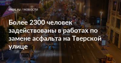Петр Бирюков - Более 2300 человек задействованы в работах по замене асфальта на Тверской улице - mos.ru - Москва