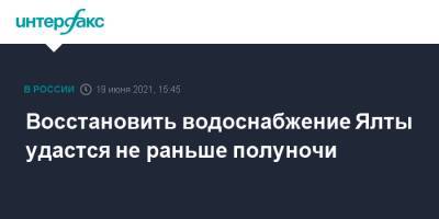 Сергей Аксенов - Восстановить водоснабжение Ялты удастся не раньше полуночи - interfax.ru - Москва - Крым - Ялты - Ялта