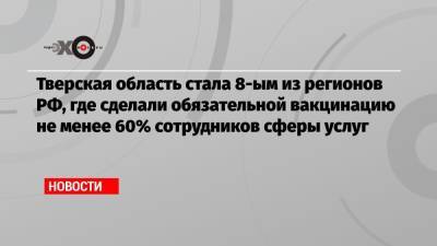 Тверская область стала 8-ым из регионов РФ, где сделали обязательной вакцинацию не менее 60% сотрудников сферы услуг - echo.msk.ru - Москва - Ленинградская обл. - Санкт-Петербург - Московская обл. - респ. Саха - Тверская обл.