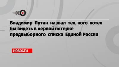 Сергей Шойгу - Владимир Путин - Дмитрий Медведев - Сергей Лавров - Анна Кузнецова - Елен Шмелев - Денис Проценко - Владимир Путин назвал тех, кого хотел бы видеть в первой пятерке предвыборного списка Единой России - echo.msk.ru