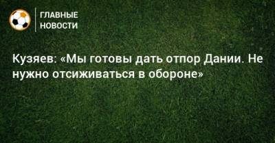 Далер Кузяев - Кузяев: «Мы готовы дать отпор Дании. Не нужно отсиживаться в обороне» - bombardir.ru - Финляндия - Дания