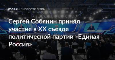 Владимир Путин - Сергей Собянин - Сергей Собянин принял участие в XX съезде политической партии «Единая Россия» - mos.ru - Москва