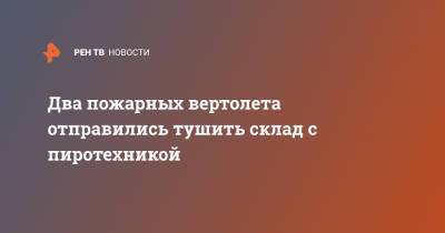 Два пожарных вертолета отправились тушить склад с пиротехникой - ren.tv - Москва