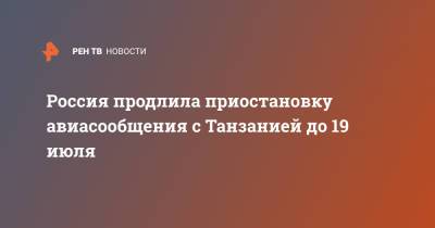 Татьяна Голикова - Россия продлила приостановку авиасообщения с Танзанией до 19 июля - ren.tv - Турция - Танзания