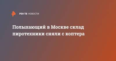 Полыхающий в Москве склад пиротехники сняли с коптера - ren.tv - Москва