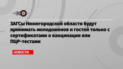 Глеб Никитин - ЗАГСы Нижегородской области будут принимать молодоженов и гостей только с сертификатами о вакцинации или ПЦР-тестами - echo.msk.ru - Нижегородская обл.