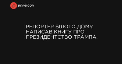 Репортер Білого дому написав книгу про президентство Трампа - bykvu.com