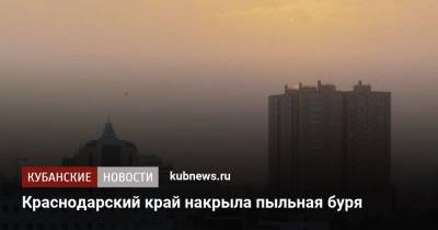 Краснодарский край накрыла пыльная буря - kubnews.ru - Краснодарский край - Краснодар - Ставрополье - Лабинск