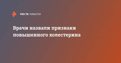 Врачи назвали признаки повышенного холестерина - ren.tv