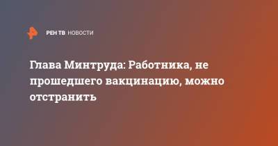 Антон Котяков - Глава Минтруда: Работника, не прошедшего вакцинацию, можно отстранить - ren.tv