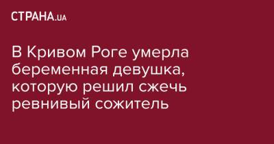 Ирина Венедиктова - В Кривом Роге умерла беременная девушка, которую решил сжечь ревнивый сожитель - strana.ua - Кривой Рог