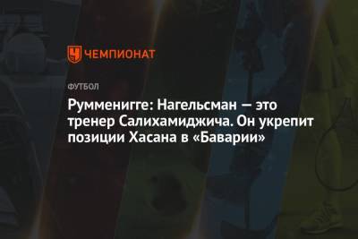 Хасан Салихамиджич - Юлиан Нагельсман - Румменигге: Нагельсман — это тренер Салихамиджича. Он укрепит позиции Хасана в «Баварии» - championat.com