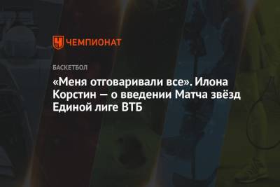 «Меня отговаривали все». Илона Корстин — о введении Матча звёзд Единой лиге ВТБ - championat.com