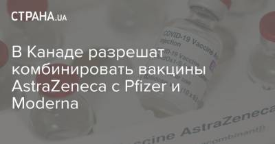 В Канаде разрешат комбинировать вакцины AstraZeneca с Pfizer и Moderna - strana.ua - Англия - Канада