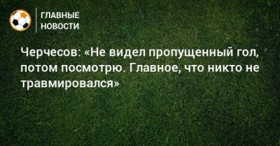Станислав Черчесов - Черчесов: «Не видел пропущенный гол, потом посмотрю. Главное, что никто не травмировался» - bombardir.ru