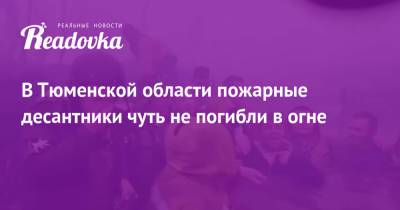 В Тюменской области пожарные десантники чуть не погибли в огне - readovka.news - Иркутская обл. - Тюмень - Тюменская обл.