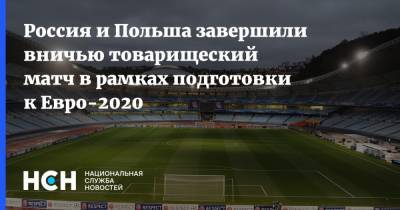 Вячеслав Караваев - Россия и Польша завершили вничью товарищеский матч в рамках подготовки к Евро-2020 - nsn.fm - Санкт-Петербург - Польша