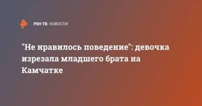 "Не нравилось поведение": девочка изрезала младшего брата на Камчатке - ren.tv - Камчатский край
