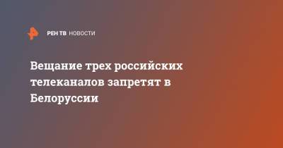 Вещание трех российских телеканалов запретят в Белоруссии - ren.tv - Латвия