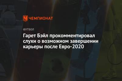 Гарет Бэйл - Гарет Бэйл прокомментировал слухи о возможном завершении карьеры после Евро-2020 - championat.com - Мадрид