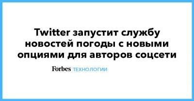 Twitter запустит службу новостей погоды с новыми опциями для авторов соцсети - forbes.ru - Twitter