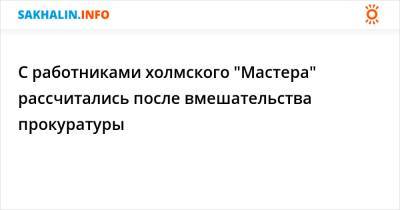 С работниками холмского "Мастера" рассчитались после вмешательства прокуратуры - sakhalin.info - район Холмский